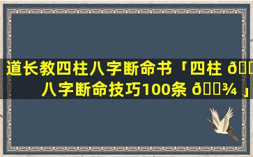 道长教四柱八字断命书「四柱 🌺 八字断命技巧100条 🌾 」